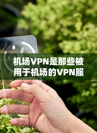 机场VPN是那些被用于机场的VPN服务，主要用于会议、交流或携带文件。以下是对机场VPN的排行，以及一些关键信息