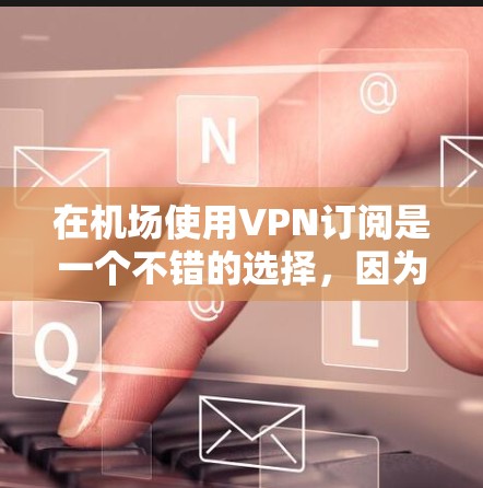 在机场使用VPN订阅是一个不错的选择，因为它提供了多种便利和安全的选项。以下是关于机场VPN订阅的一些有用信息和建议