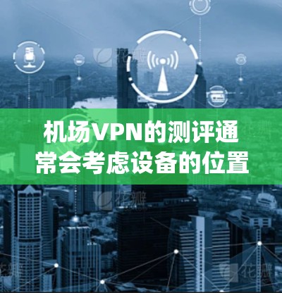 机场VPN的测评通常会考虑设备的位置、信号质量和性能、安全性以及是否适合在机场使用。以下是一些常见的 airport VPN 测评标准和推荐