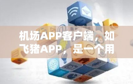 机场APP客户端，如飞猪APP，是一个用户可以在手机上访问和管理某个机场的在线服务的工具。它提供了多种功能，帮助用户查询和管理航班、买票、查询实时天气等信息。以下是关于这个客户端的详细介绍