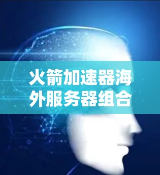 火箭加速器海外服务器组合是一种利用多台海外服务器共同运作的技术方案，旨在支持全球范围内的火箭加速器部署和运营。以下是对这一概念的详细解释