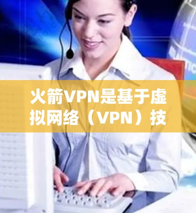 火箭VPN是基于虚拟网络（VPN）技术的网络设备，通过高速连接和加密通信来提供VPN服务。如果您的系统是Windows，可以尝试以下步骤来配置火箭VPN