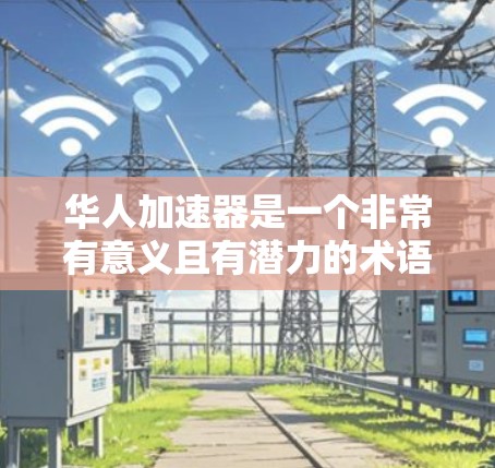 华人加速器是一个非常有意义且有潜力的术语，尤其是在科技、教育或金融领域。不过，由于华人加速器不是一个标准的术语，具体含义可能因上下文而异，因此需要更多的上下文信息来准确理解