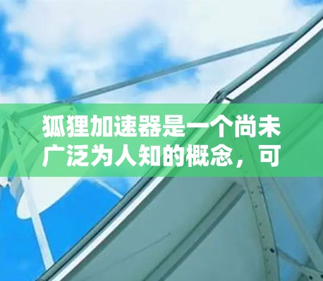 狐狸加速器是一个尚未广泛为人知的概念，可能指的是某种利用移动设备技术加速应用或连接互联网的特殊工具。以下是对狐狸加速器的详细介绍