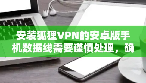安装狐狸VPN的安卓版手机数据线需要谨慎处理，确保安全使用。以下是详细的步骤和建议