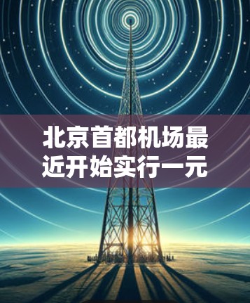北京首都机场最近开始实行一元机场模式，这不仅让旅客的出行变得更加便捷，更让每个人都能在最短的时间内到达目的地