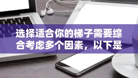选择适合你的梯子需要综合考虑多个因素，以下是一个清晰的步骤指南