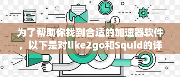 为了帮助你找到合适的加速器软件，以下是对like2go和Squid的详细比较，以帮助你做出明智的选择