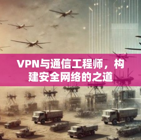 VPN与通信工程师，构建安全网络的之道