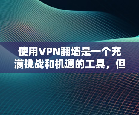 使用VPN翻墙是一个充满挑战和机遇的工具，但只要按照正确的步骤操作，就能有效地访问目标国家的网络。以下是一步步的指南
