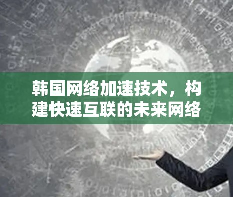 韩国网络加速技术，构建快速互联的未来网络
