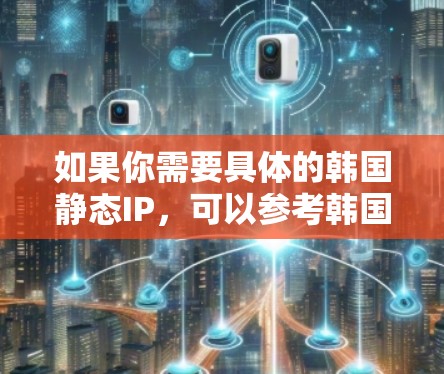 如果你需要具体的韩国静态IP，可以参考韩国服务器管理平台（如KVM云管理平台、Linux服务器管理平台等）或者咨询相关的技术支持团队，获取最新的信息和指导