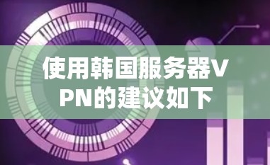 使用韩国服务器VPN的建议如下