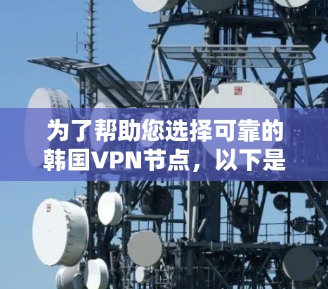 为了帮助您选择可靠的韩国VPN节点，以下是综合考虑的因素和推荐平台的总结