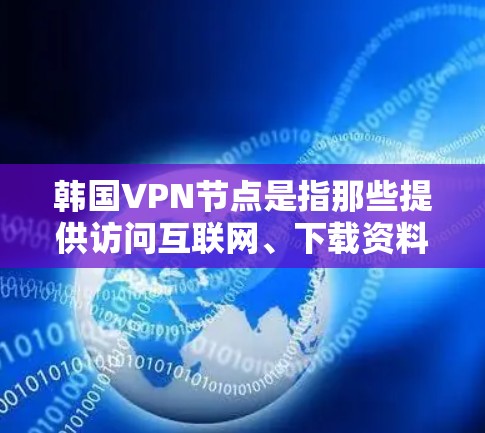 韩国VPN节点是指那些提供访问互联网、下载资料或观看视频的网络服务的网站或平台。这些平台通常被称为VPN或网络服务提供商。以下是一些韩国的VPN节点，以及它们的潜在风险和特点