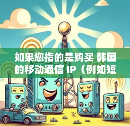如果您指的是购买 韩国的移动通信 IP（例如短信、电话或移动数据）那么以下是一些建议和步骤