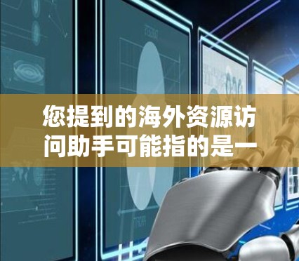 您提到的海外资源访问助手可能指的是一种帮助访问海外资源的工具或平台。以下是一些可能的解释和资源
