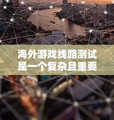 海外游戏线路测试是一个复杂且重要的过程，旨在确保游戏在不同设备和环境下运行良好。以下是详细的分析和建议