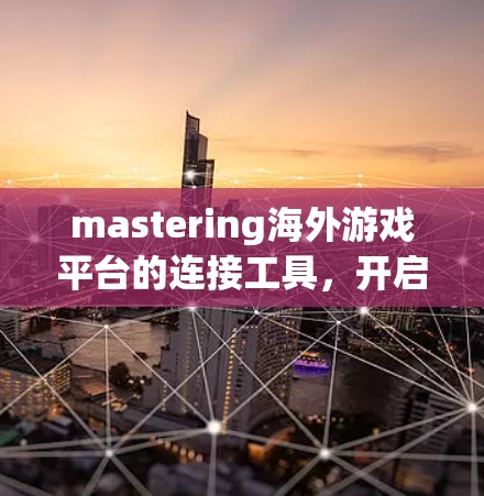 mastering海外游戏平台的连接工具，开启国际游戏开发的新篇章