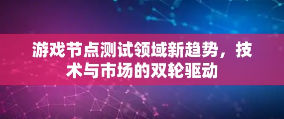 游戏节点测试领域新趋势，技术与市场的双轮驱动