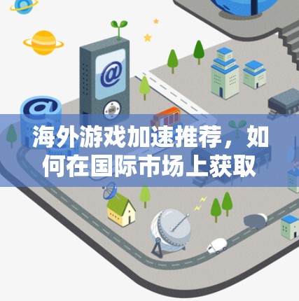 海外游戏加速推荐，如何在国际市场上获取游戏加速服务