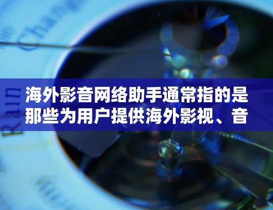 海外影音网络助手通常指的是那些为用户提供海外影视、音乐、游戏等资源的网络平台或工具。这些平台通常基于国内的互联网，允许用户在海外观看或下载这些资源。以下是一些常见的海外影音网络助手