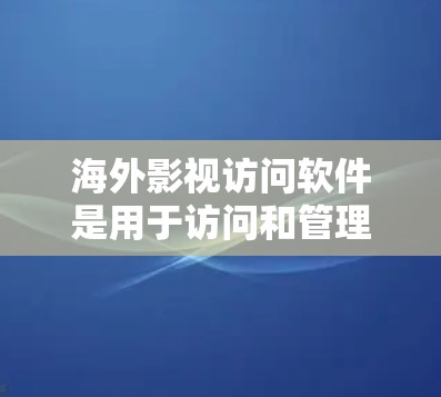 海外影视访问软件是用于访问和管理其他国家影视作品的工具，涵盖了影视制作、推广、发行、研究等多个领域。以下是对这些软件的总结和分类，帮助你更好地选择适合你的需求