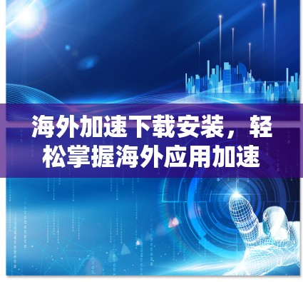 海外加速下载安装，轻松掌握海外应用加速与安装