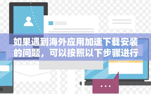 如果遇到海外应用加速下载安装的问题，可以按照以下步骤进行处理