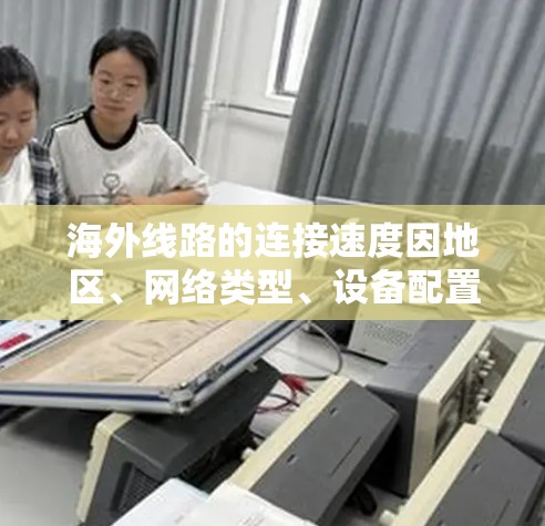 海外线路的连接速度因地区、网络类型、设备配置等因素而异，以下是一些主要国家的平均连接速度（基于223年的最新数据）