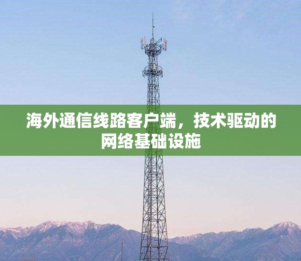 海外通信线路客户端，技术驱动的网络基础设施