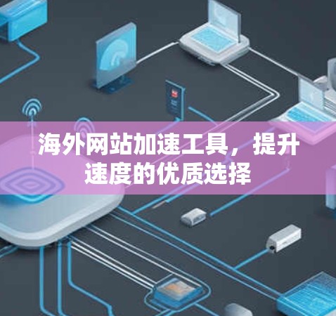 海外网站加速工具，提升速度的优质选择