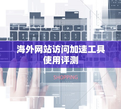 海外网站访问加速工具使用评测