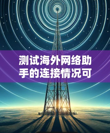 测试海外网络助手的连接情况可以按照以下步骤进行