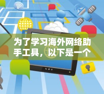 为了学习海外网络助手工具，以下是一个有条理的总结和推荐，帮助你逐步掌握这些工具