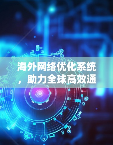 海外网络优化系统，助力全球高效通信