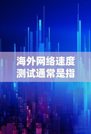 海外网络速度测试通常是指在不同国家或地区的网络中进行的流量测试，以评估网络速度、延迟等性能指标。以下是一些常见的海外网络速度测试数据