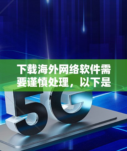 下载海外网络软件需要谨慎处理，以下是一步步的建议