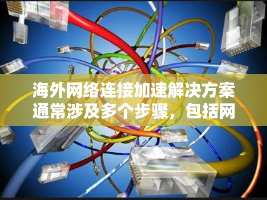海外网络连接加速解决方案通常涉及多个步骤，包括网络设备的连接、VPN设置、服务器配置以及数据传输管理。以下是一些常见的海外网络加速解决方案，可以帮助您在海外网络环境中优化网络性能