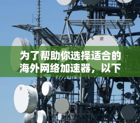 为了帮助你选择适合的海外网络加速器，以下是一步步的建议
