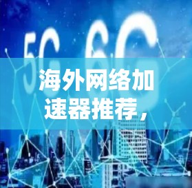 海外网络加速器推荐，可以帮助用户快速下载和下载资源，提高下载效率。以下是一些推荐的海外网络加速器，涵盖了不同设备和使用场景的用户