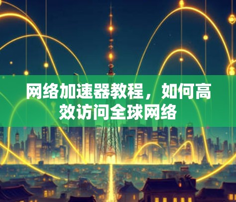 网络加速器教程，如何高效访问全球网络