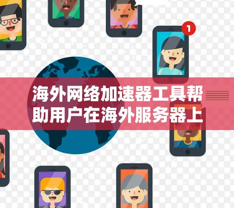 海外网络加速器工具帮助用户在海外服务器上下载更快的速度，提供了多种功能以优化用户体验。以下是通过综合分析和评估后的选择