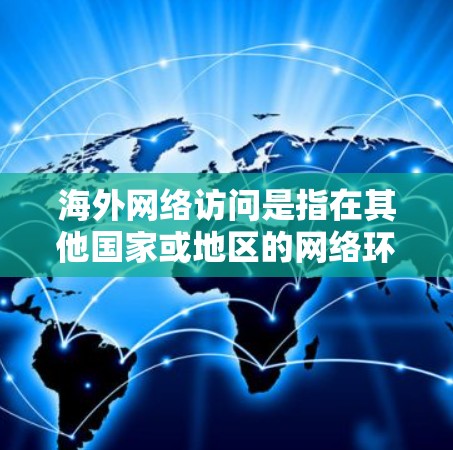 海外网络访问是指在其他国家或地区的网络环境中进行数据、资源或服务访问。它在多个领域中有广泛的应用，包括企业、学术研究、政府和商业环境中。以下是一些关键点