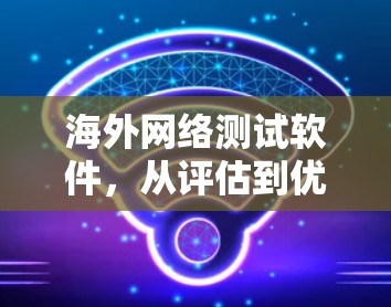 海外网络测试软件，从评估到优化