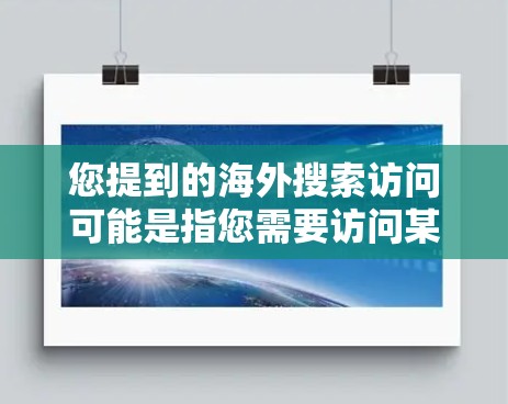 您提到的海外搜索访问可能是指您需要访问某个公司、机构或组织的网站，或者在海外进行访问活动。为了帮助您更好地进行海外搜索访问，以下是一些建议