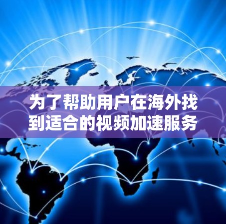为了帮助用户在海外找到适合的视频加速服务，以下是几个推荐的全球知名的视频加速软件，每个软件都有其独特的特点和适用地区