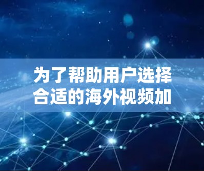为了帮助用户选择合适的海外视频加速工具，以下是一步步的推荐和分析
