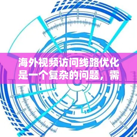 海外视频访问线路优化是一个复杂的问题，需要综合考虑技术、设备、管理等多个方面。以下是一些优化海外视频访问线路的关键点和建议