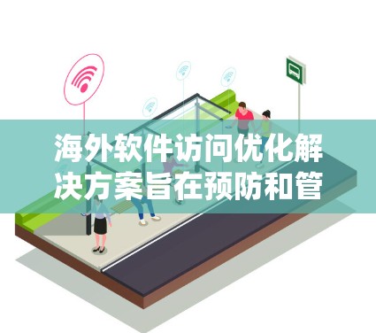 海外软件访问优化解决方案旨在预防和管理恶意软件攻击，提升系统安全性。以下是该领域的关键解决方案